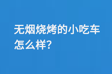 无烟烧烤的小吃车怎么样